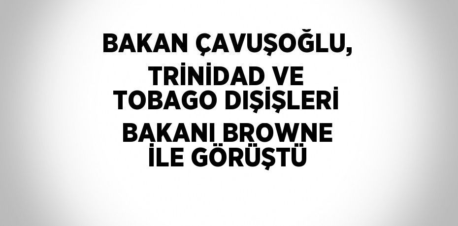 BAKAN ÇAVUŞOĞLU, TRİNİDAD VE TOBAGO DIŞİŞLERİ BAKANI BROWNE İLE GÖRÜŞTÜ