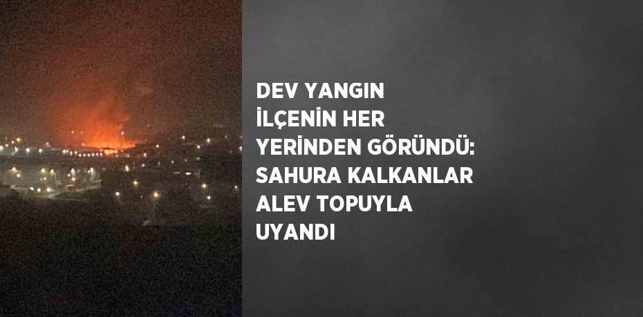 DEV YANGIN İLÇENİN HER YERİNDEN GÖRÜNDÜ: SAHURA KALKANLAR ALEV TOPUYLA UYANDI