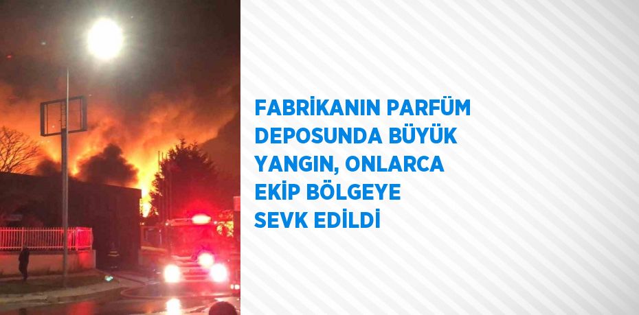 FABRİKANIN PARFÜM DEPOSUNDA BÜYÜK YANGIN, ONLARCA EKİP BÖLGEYE SEVK EDİLDİ