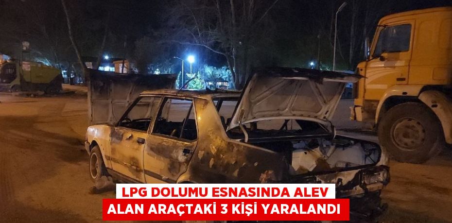 LPG DOLUMU ESNASINDA ALEV ALAN ARAÇTAKİ 3 KİŞİ YARALANDI