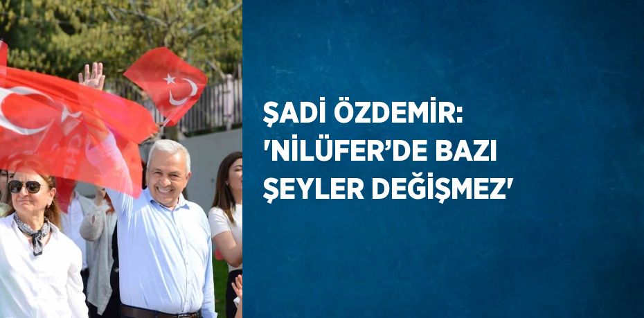 ŞADİ ÖZDEMİR: 'NİLÜFER’DE BAZI ŞEYLER DEĞİŞMEZ'