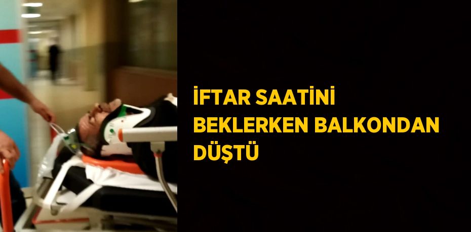 İFTAR SAATİNİ BEKLERKEN BALKONDAN DÜŞTÜ