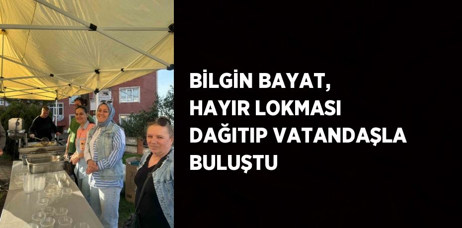 BİLGİN BAYAT, HAYIR LOKMASI DAĞITIP VATANDAŞLA BULUŞTU