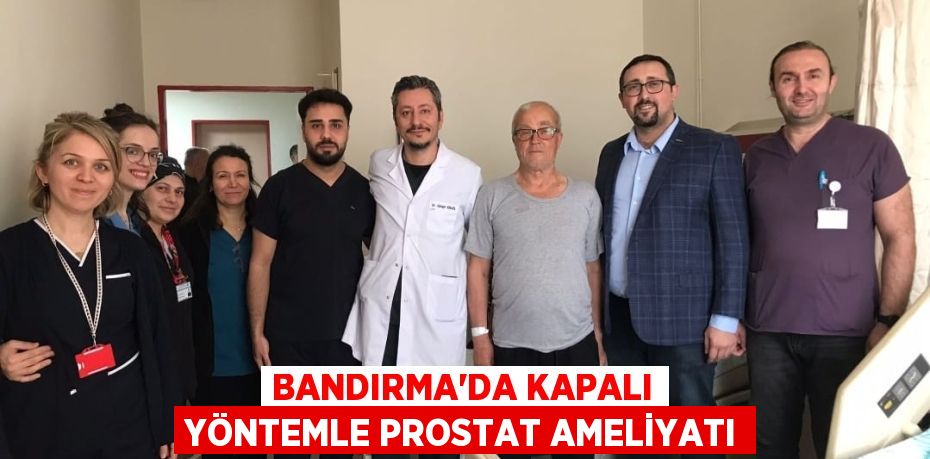 BANDIRMA'DA KAPALI YÖNTEMLE PROSTAT AMELİYATI