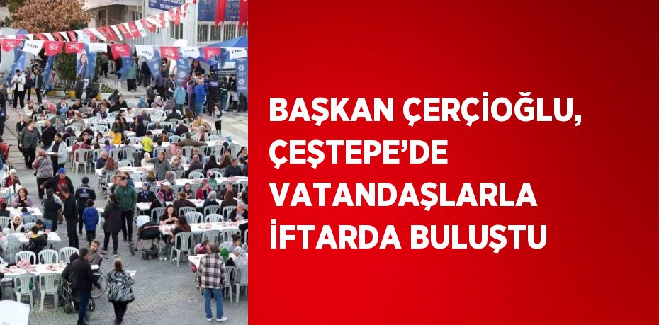 BAŞKAN ÇERÇİOĞLU, ÇEŞTEPE’DE VATANDAŞLARLA İFTARDA BULUŞTU