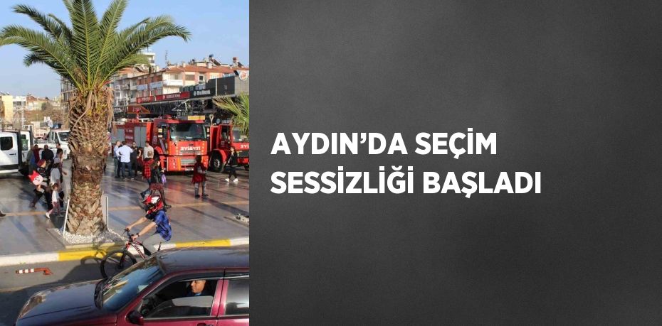 AYDIN’DA SEÇİM SESSİZLİĞİ BAŞLADI