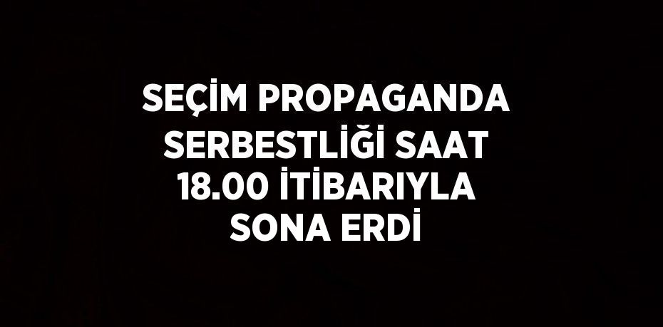 SEÇİM PROPAGANDA SERBESTLİĞİ SAAT 18.00 İTİBARIYLA SONA ERDİ