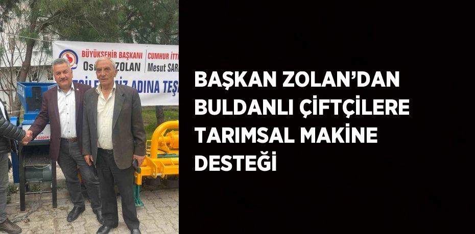 BAŞKAN ZOLAN’DAN BULDANLI ÇİFTÇİLERE TARIMSAL MAKİNE DESTEĞİ