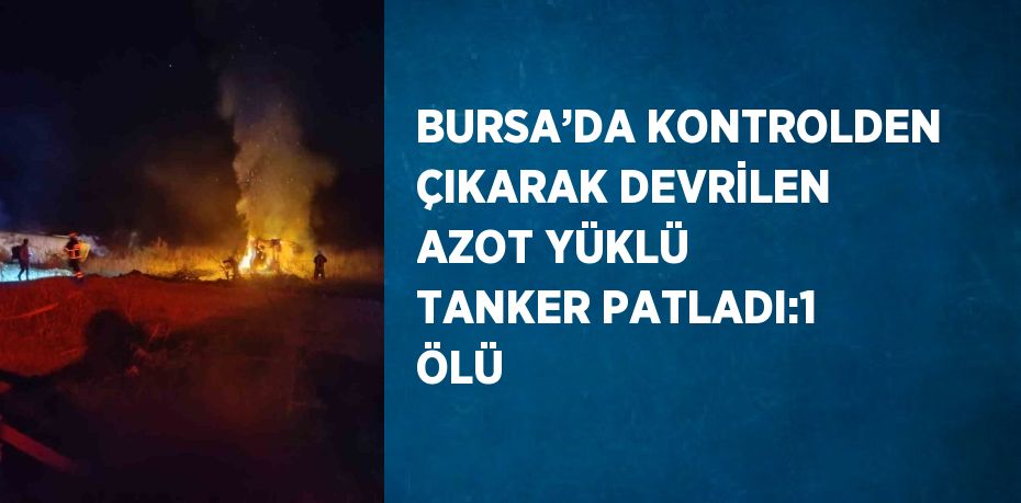 BURSA’DA KONTROLDEN ÇIKARAK DEVRİLEN AZOT YÜKLÜ TANKER PATLADI:1 ÖLÜ