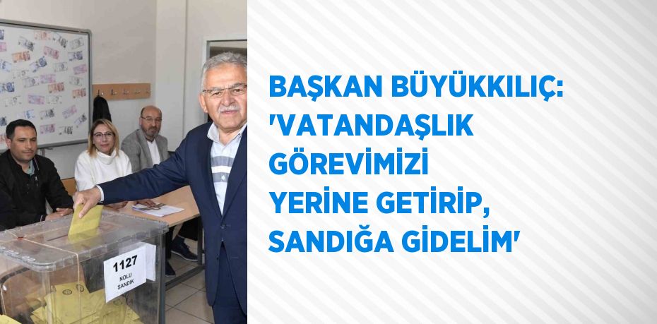 BAŞKAN BÜYÜKKILIÇ: 'VATANDAŞLIK GÖREVİMİZİ YERİNE GETİRİP, SANDIĞA GİDELİM'