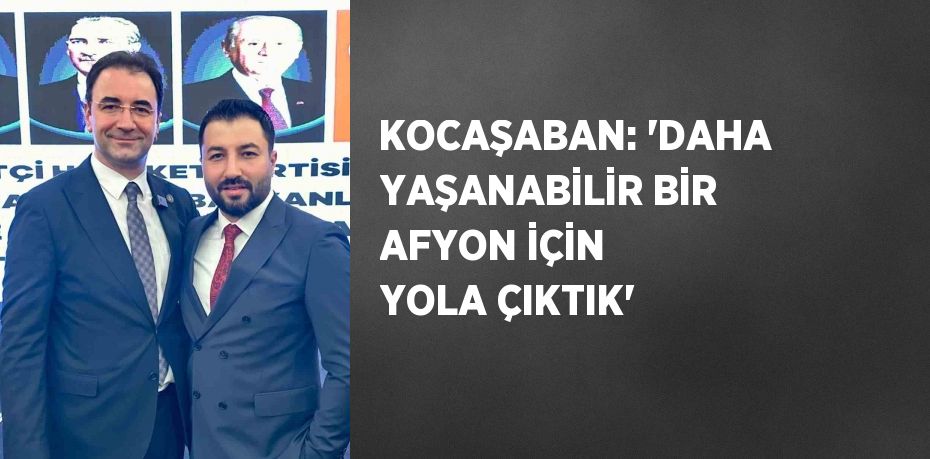 KOCAŞABAN: 'DAHA YAŞANABİLİR BİR AFYON İÇİN YOLA ÇIKTIK'