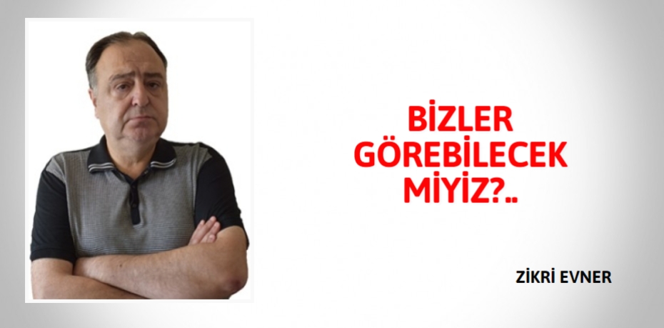 BİZLER GÖREBİLECEK MİYİZ?..