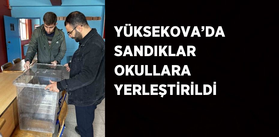 YÜKSEKOVA’DA SANDIKLAR OKULLARA YERLEŞTİRİLDİ