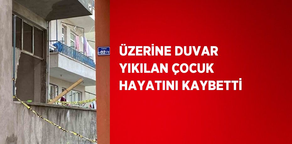 ÜZERİNE DUVAR YIKILAN ÇOCUK HAYATINI KAYBETTİ