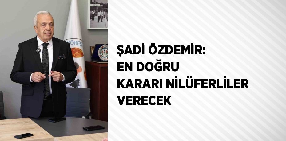 ŞADİ ÖZDEMİR: EN DOĞRU KARARI NİLÜFERLİLER VERECEK