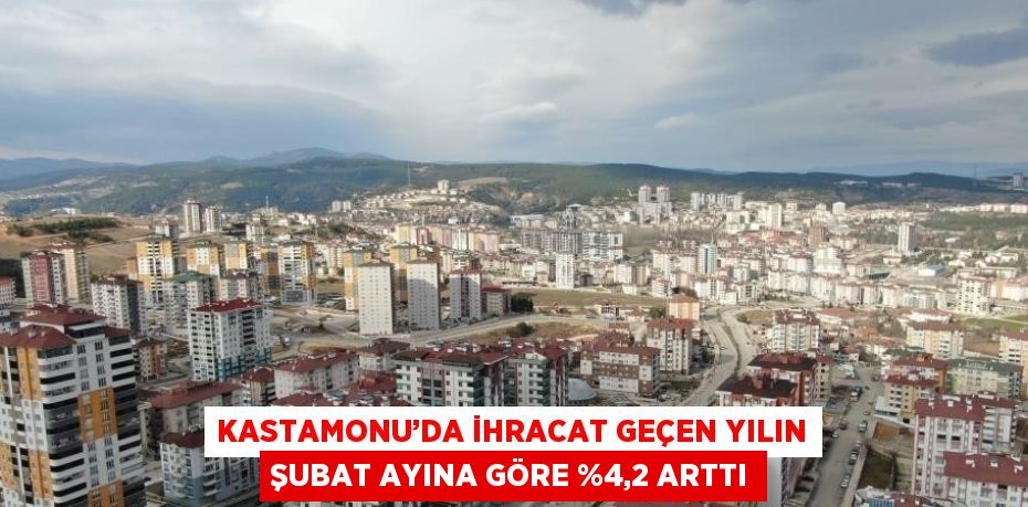 KASTAMONU’DA İHRACAT GEÇEN YILIN ŞUBAT AYINA GÖRE %4,2 ARTTI