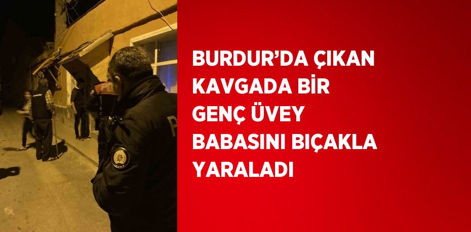 BURDUR’DA ÇIKAN KAVGADA BİR GENÇ ÜVEY BABASINI BIÇAKLA YARALADI