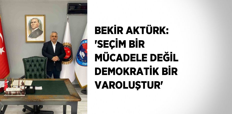 BEKİR AKTÜRK: 'SEÇİM BİR MÜCADELE DEĞİL DEMOKRATİK BİR VAROLUŞTUR'