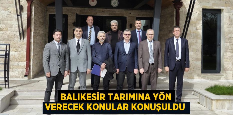 BALIKESİR TARIMINA YÖN VERECEK KONULAR KONUŞULDU