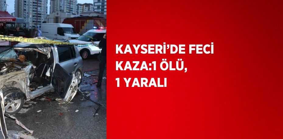 KAYSERİ’DE FECİ KAZA:1 ÖLÜ, 1 YARALI