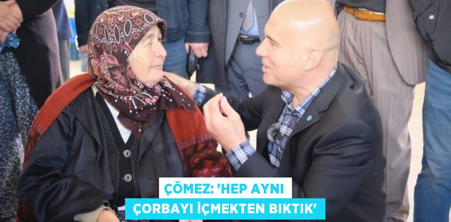 ÇÖMEZ: “HEP AYNI  ÇORBAYI İÇMEKTEN BIKTIK”