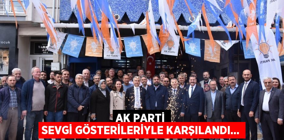 AK PARTİ SEVGİ GÖSTERİLERİYLE KARŞILANDI…