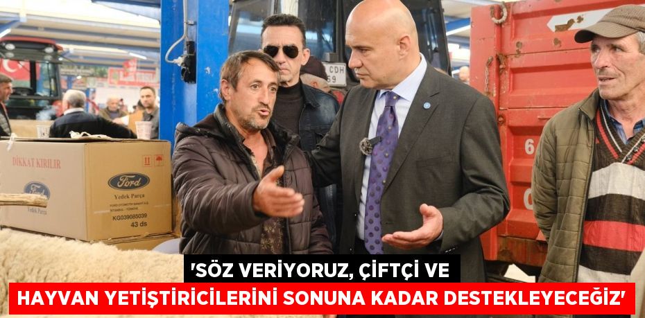 “SÖZ VERİYORUZ, ÇİFTÇİ VE HAYVAN YETİŞTİRİCİLERİNİ SONUNA KADAR DESTEKLEYECEĞİZ”