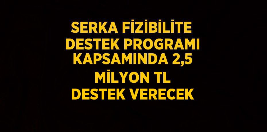 SERKA FİZİBİLİTE DESTEK PROGRAMI KAPSAMINDA 2,5 MİLYON TL DESTEK VERECEK