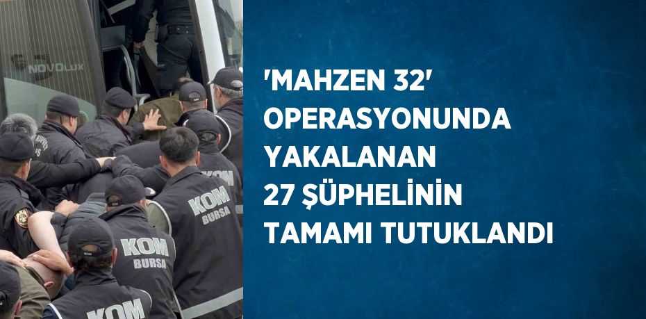 'MAHZEN 32' OPERASYONUNDA YAKALANAN 27 ŞÜPHELİNİN TAMAMI TUTUKLANDI