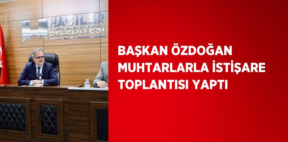 BAŞKAN ÖZDOĞAN MUHTARLARLA İSTİŞARE TOPLANTISI YAPTI