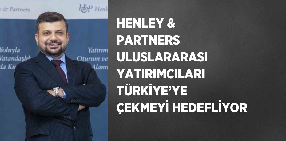 HENLEY & PARTNERS ULUSLARARASI YATIRIMCILARI TÜRKİYE’YE ÇEKMEYİ HEDEFLİYOR