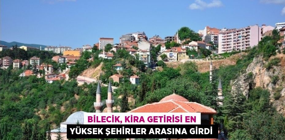 BİLECİK, KİRA GETİRİSİ EN YÜKSEK ŞEHİRLER ARASINA GİRDİ