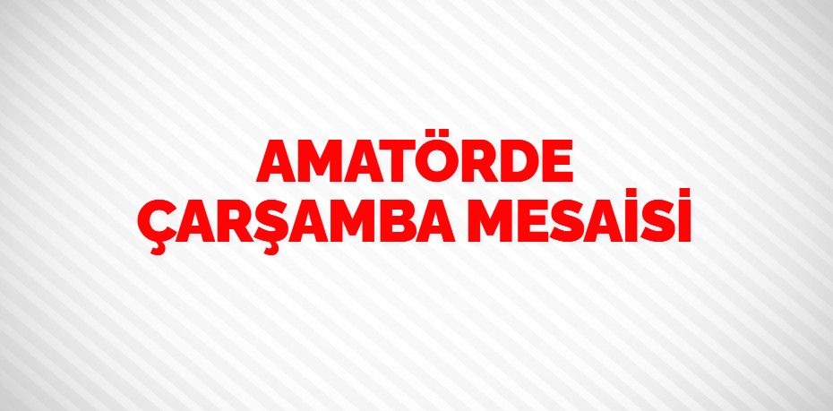 AMATÖRDE ÇARŞAMBA MESAİSİ