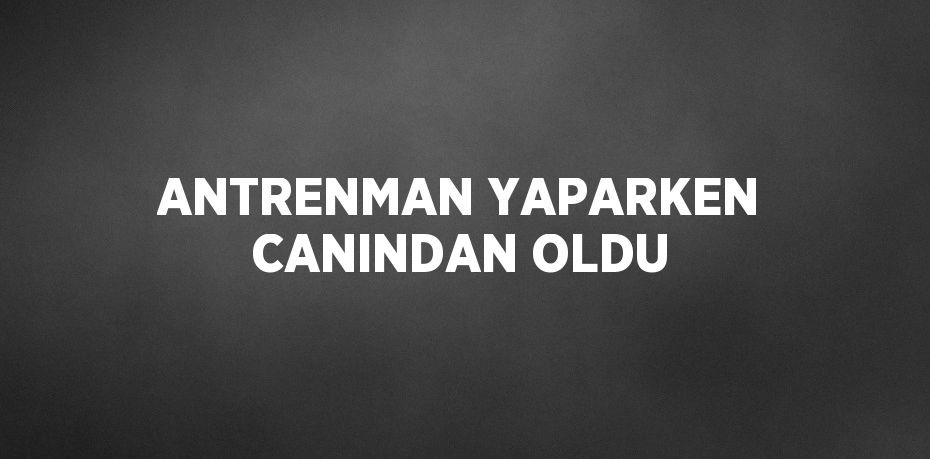 ANTRENMAN YAPARKEN CANINDAN OLDU