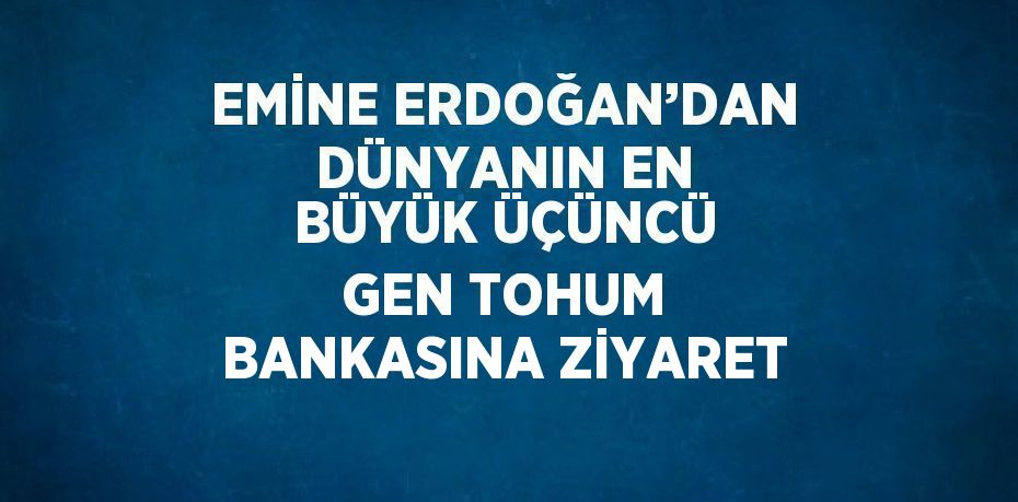 EMİNE ERDOĞAN’DAN DÜNYANIN EN BÜYÜK ÜÇÜNCÜ GEN TOHUM BANKASINA ZİYARET