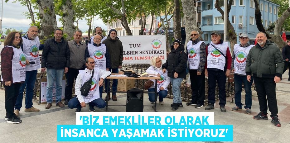 “BİZ EMEKLİLER OLARAK İNSANCA YAŞAMAK İSTİYORUZ”