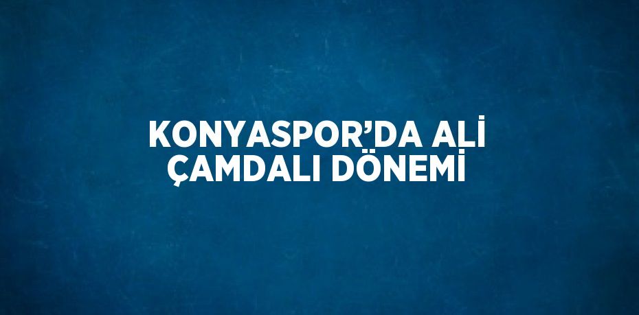 KONYASPOR’DA ALİ ÇAMDALI DÖNEMİ