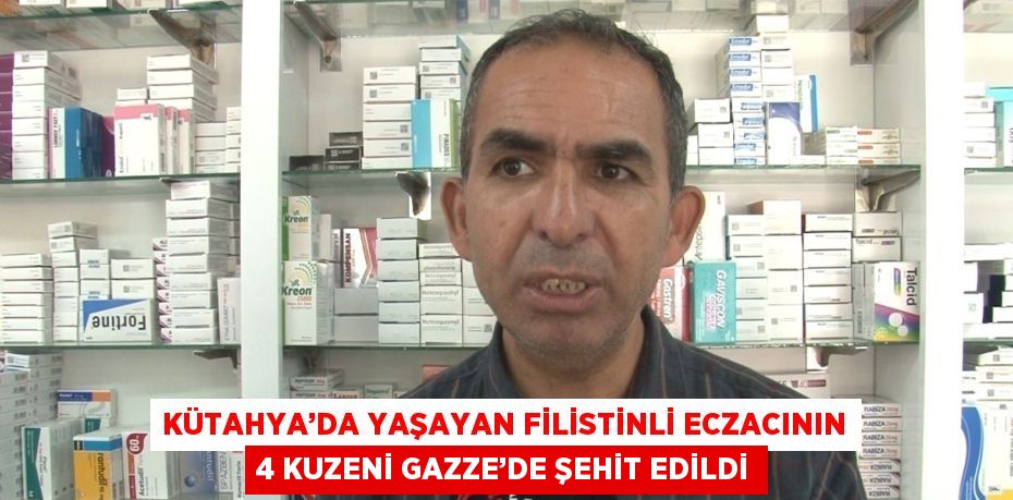 KÜTAHYA’DA YAŞAYAN FİLİSTİNLİ ECZACININ 4 KUZENİ GAZZE’DE ŞEHİT EDİLDİ