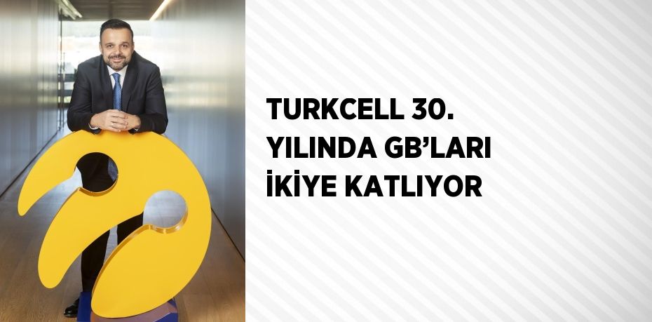 TURKCELL 30. YILINDA GB’LARI İKİYE KATLIYOR