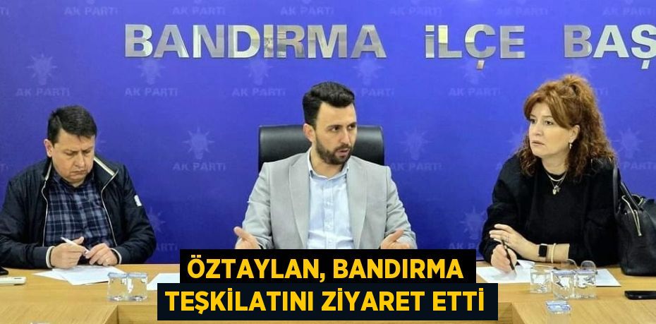 ÖZTAYLAN, BANDIRMA TEŞKİLATINI ZİYARET ETTİ