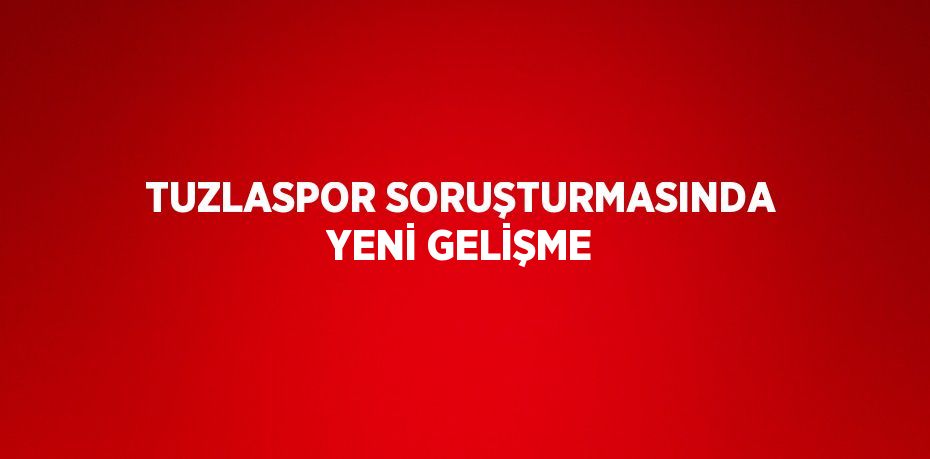 TUZLASPOR SORUŞTURMASINDA YENİ GELİŞME