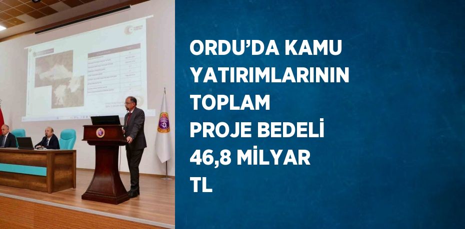 ORDU’DA KAMU YATIRIMLARININ TOPLAM PROJE BEDELİ 46,8 MİLYAR TL