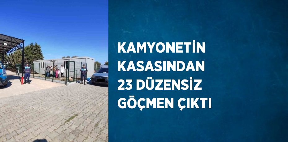 KAMYONETİN KASASINDAN 23 DÜZENSİZ GÖÇMEN ÇIKTI