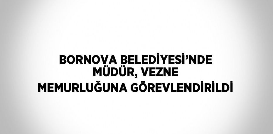 BORNOVA BELEDİYESİ’NDE MÜDÜR, VEZNE MEMURLUĞUNA GÖREVLENDİRİLDİ