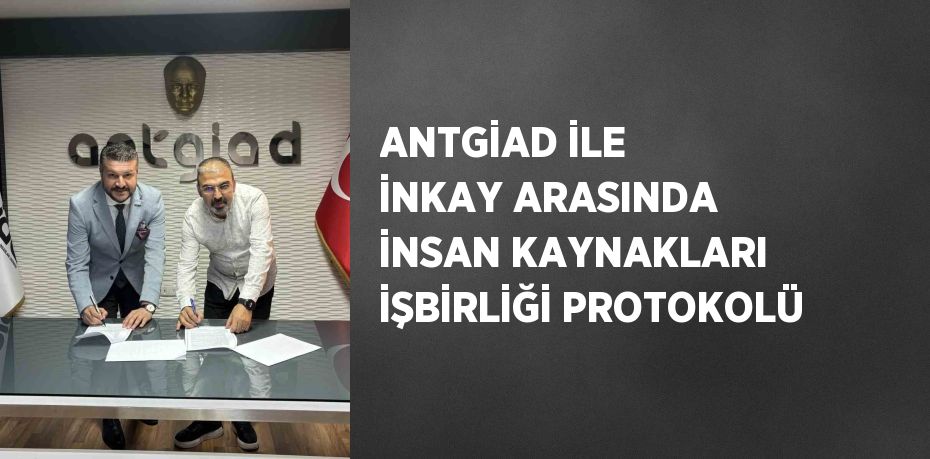 ANTGİAD İLE İNKAY ARASINDA İNSAN KAYNAKLARI İŞBİRLİĞİ PROTOKOLÜ