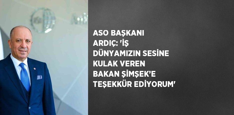 ASO BAŞKANI ARDIÇ: 'İŞ DÜNYAMIZIN SESİNE KULAK VEREN BAKAN ŞİMŞEK’E TEŞEKKÜR EDİYORUM'