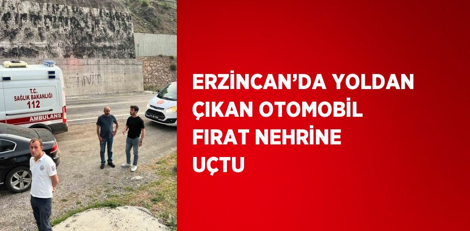 ERZİNCAN’DA YOLDAN ÇIKAN OTOMOBİL FIRAT NEHRİNE UÇTU