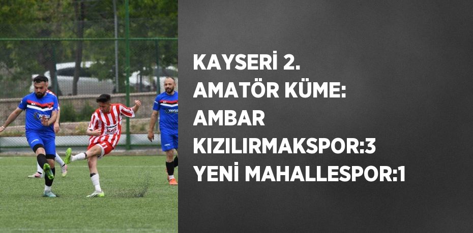 KAYSERİ 2. AMATÖR KÜME: AMBAR KIZILIRMAKSPOR:3 YENİ MAHALLESPOR:1