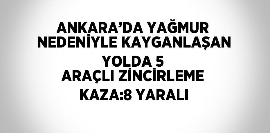 ANKARA’DA YAĞMUR NEDENİYLE KAYGANLAŞAN YOLDA 5 ARAÇLI ZİNCİRLEME KAZA:8 YARALI
