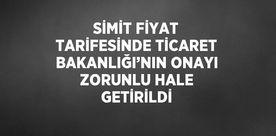 SİMİT FİYAT TARİFESİNDE TİCARET BAKANLIĞI’NIN ONAYI ZORUNLU HALE GETİRİLDİ